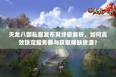 天龙八部私服发布网终极解析,如何高效锁定服务器与获取稀缺资源? 天龙八部私服发布网终极解析,如何高效锁定服务器与获取稀缺资源?