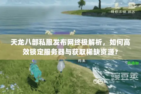 天龙八部私服发布网终极解析,如何高效锁定服务器与获取稀缺资源? 天龙八部私服发布网终极解析,如何高效锁定服务器与获取稀缺资源?