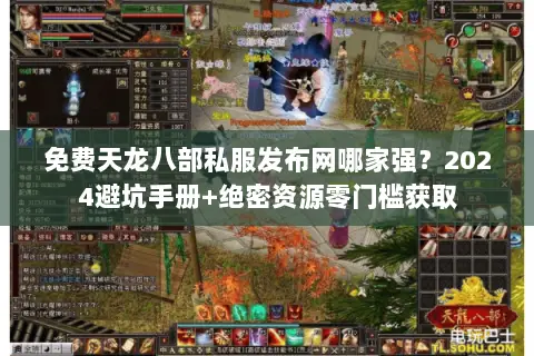 免费天龙八部私服发布网哪家强？2024避坑手册+绝密资源零门槛获取