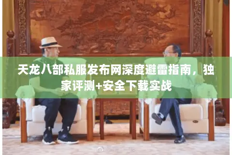 天龙八部私服发布网深度避雷指南,独家评测+安全下载实战 天龙八部私服发布网深度避雷指南,独家评测+安全下载实战