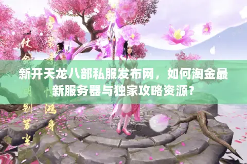 新开天龙八部私服发布网，如何淘金最新服务器与独家攻略资源？