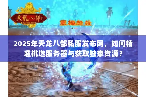 2025年天龙八部私服发布网,如何精准挑选服务器与获取独家资源? 2025年天龙八部私服发布网,如何精准挑选服务器与获取独家资源?