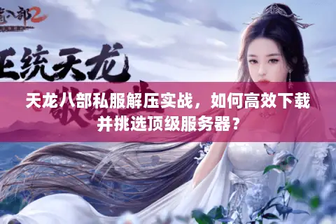 天龙八部私服解压实战,如何高效下载并挑选顶级服务器? 天龙八部私服解压实战,如何高效下载并挑选顶级服务器?