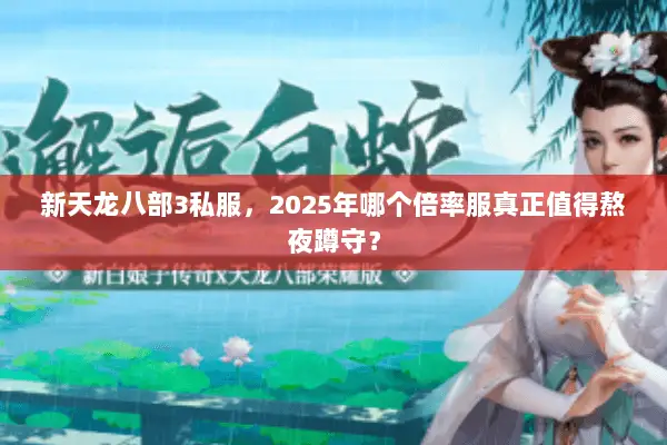 新天龙八部3私服,2025年哪个倍率服真正值得熬夜蹲守? 新天龙八部3私服,2025年哪个倍率服真正值得熬夜蹲守?