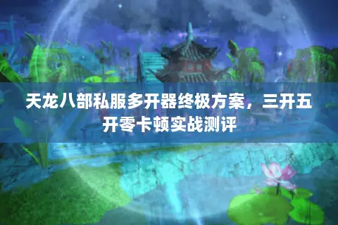 天龙八部私服多开器终极方案,三开五开零卡顿实战测评 天龙八部私服多开器终极方案,三开五开零卡顿实战测评