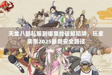 天龙八部私服到哪里找破解陷阱,玩家亲测2025最新安全路径 天龙八部私服到哪里找破解陷阱,玩家亲测2025最新安全路径