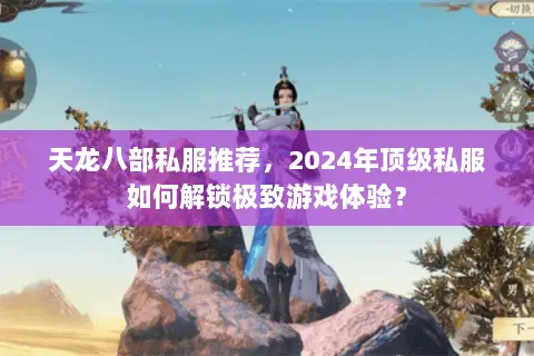 天龙八部私服推荐,2024年顶级私服如何解锁极致游戏体验? 天龙八部私服推荐,2024年顶级私服如何解锁极致游戏体验?