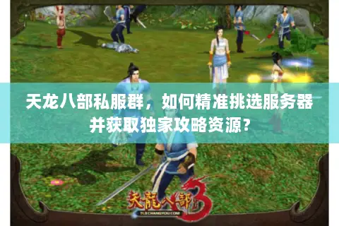 天龙八部私服群，如何精准挑选服务器并获取独家攻略资源？