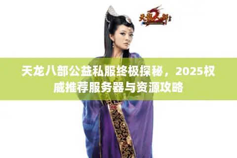 天龙八部公益私服终极探秘,2025权威推荐服务器与资源攻略 天龙八部公益私服终极探秘,2025权威推荐服务器与资源攻略