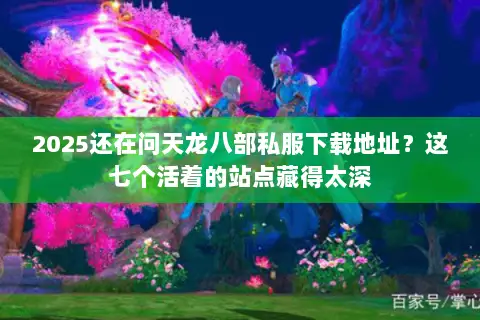 2025还在问天龙八部私服下载地址？这七个活着的站点藏得太深