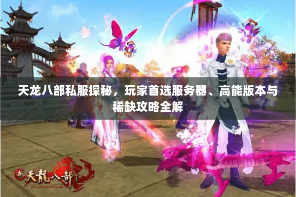 天龙八部私服探秘,玩家首选服务器、高能版本与稀缺攻略全解 天龙八部私服探秘,玩家首选服务器、高能版本与稀缺攻略全解