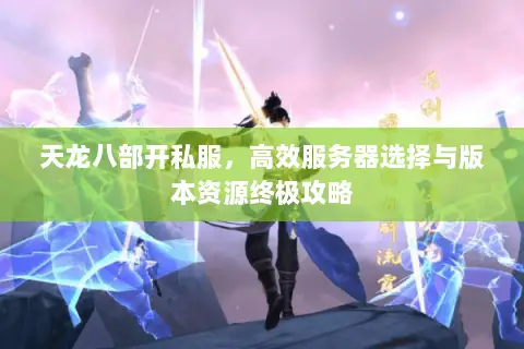 天龙八部开私服,高效服务器选择与版本资源终极攻略 天龙八部开私服,高效服务器选择与版本资源终极攻略