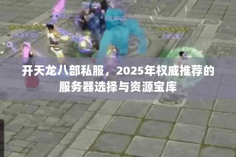 开天龙八部私服，2025年权威推荐的服务器选择与资源宝库