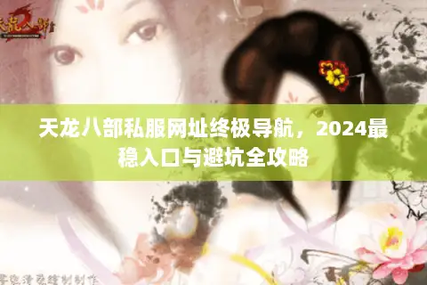 天龙八部私服网址终极导航,2024最稳入口与避坑全攻略 天龙八部私服网址终极导航,2024最稳入口与避坑全攻略