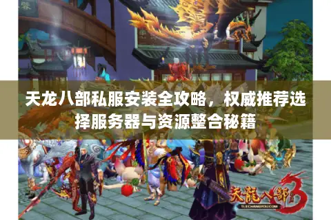 天龙八部私服安装全攻略，权威推荐选择服务器与资源整合秘籍