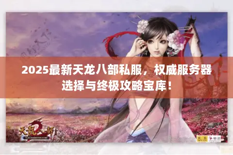 2025最新天龙八部私服,权威服务器选择与终极攻略宝库! 2025最新天龙八部私服,权威服务器选择与终极攻略宝库!