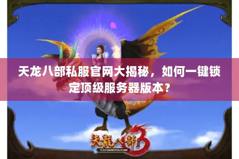 天龙八部私服官网大揭秘,如何一键锁定顶级服务器版本? 天龙八部私服官网大揭秘,如何一键锁定顶级服务器版本?
