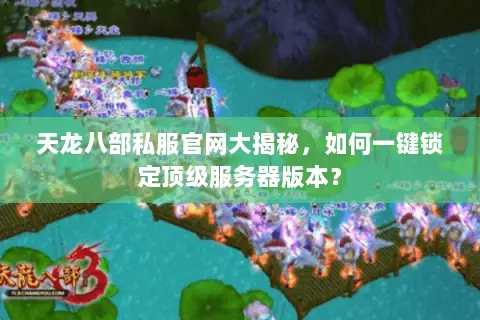 天龙八部私服官网大揭秘,如何一键锁定顶级服务器版本? 天龙八部私服官网大揭秘,如何一键锁定顶级服务器版本?
