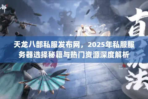 天龙八部私服发布网,2025年私服服务器选择秘籍与热门资源深度解析 天龙八部私服发布网,2025年私服服务器选择秘籍与热门资源深度解析