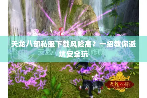 天龙八部私服下载风险高?一招教你避坑安全玩 天龙八部私服下载风险高?一招教你避坑安全玩
