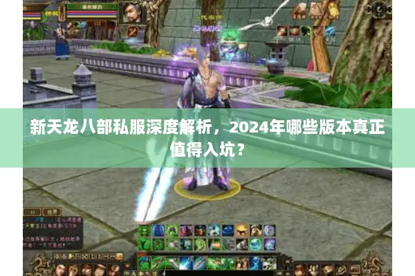 新天龙八部私服深度解析,2024年哪些版本真正值得入坑? 新天龙八部私服深度解析,2024年哪些版本真正值得入坑?