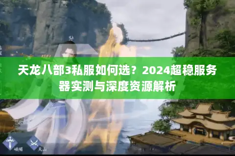 天龙八部3私服如何选？2024超稳服务器实测与深度资源解析