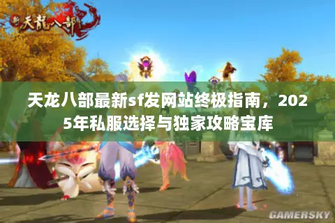 天龙八部最新sf发网站终极指南,2025年私服选择与独家攻略宝库 天龙八部最新sf发网站终极指南,2025年私服选择与独家攻略宝库