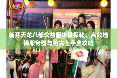 新开天龙八部公益服终极探秘,高效选择服务器与抢先上手全攻略 新开天龙八部公益服终极探秘,高效选择服务器与抢先上手全攻略