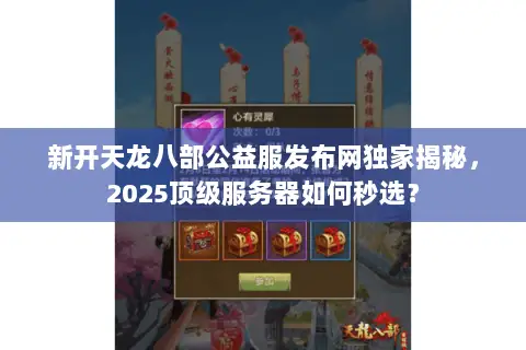 新开天龙八部公益服发布网独家揭秘,2025顶级服务器如何秒选? 新开天龙八部公益服发布网独家揭秘,2025顶级服务器如何秒选?