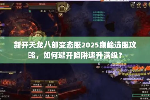 新开天龙八部变态服2025巅峰选服攻略,如何避开陷阱速升满级? 新开天龙八部变态服2025巅峰选服攻略,如何避开陷阱速升满级?