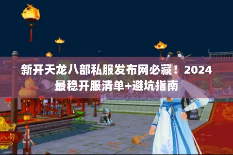 新开天龙八部私服发布网必藏!2024最稳开服清单+避坑指南 新开天龙八部私服发布网必藏!2024最稳开服清单+避坑指南