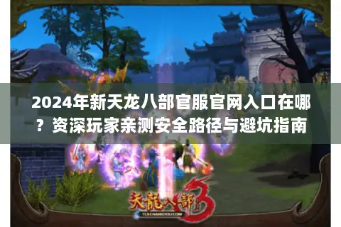 2024年新天龙八部官服官网入口在哪?资深玩家亲测安全路径与避坑指南 2024年新天龙八部官服官网入口在哪?资深玩家亲测安全路径与避坑指南