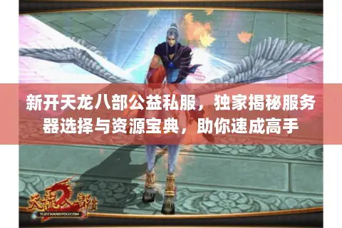 新开天龙八部公益私服,独家揭秘服务器选择与资源宝典,助你速成高手 新开天龙八部公益私服,独家揭秘服务器选择与资源宝典,助你速成高手
