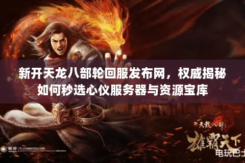 新开天龙八部轮回服发布网,权威揭秘如何秒选心仪服务器与资源宝库 新开天龙八部轮回服发布网,权威揭秘如何秒选心仪服务器与资源宝库