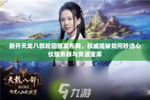 新开天龙八部轮回服发布网,权威揭秘如何秒选心仪服务器与资源宝库 新开天龙八部轮回服发布网,权威揭秘如何秒选心仪服务器与资源宝库