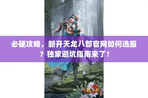 必硬攻略，新开天龙八部官网如何选服？独家避坑指南来了！