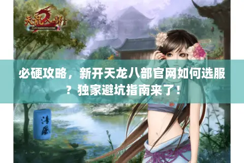 必硬攻略，新开天龙八部官网如何选服？独家避坑指南来了！