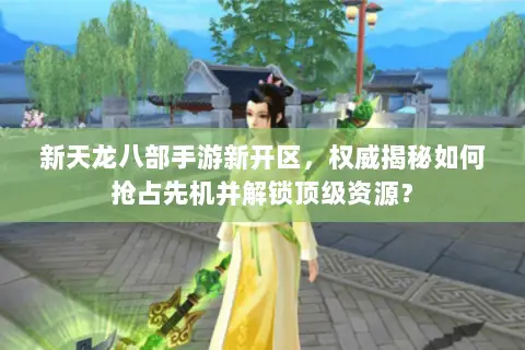 新天龙八部手游新开区,权威揭秘如何抢占先机并解锁顶级资源? 新天龙八部手游新开区,权威揭秘如何抢占先机并解锁顶级资源?