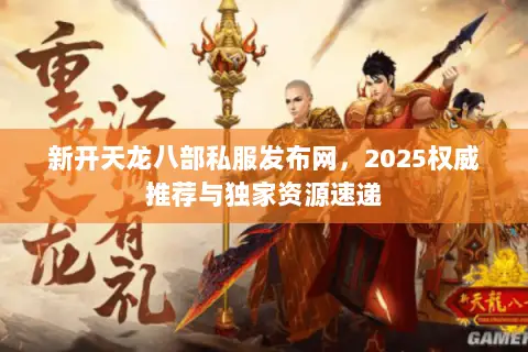 新开天龙八部私服发布网,2025权威推荐与独家资源速递 新开天龙八部私服发布网,2025权威推荐与独家资源速递