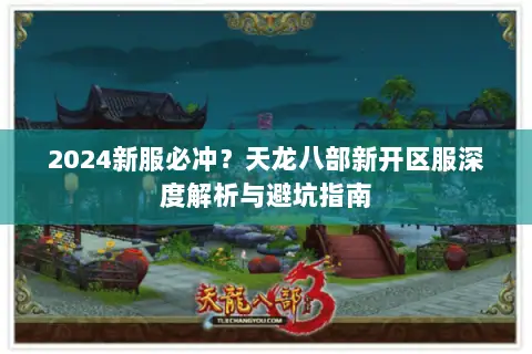 2024新服必冲?天龙八部新开区服深度解析与避坑指南 2024新服必冲?天龙八部新开区服深度解析与避坑指南