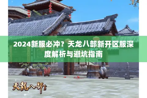 2024新服必冲?天龙八部新开区服深度解析与避坑指南 2024新服必冲?天龙八部新开区服深度解析与避坑指南