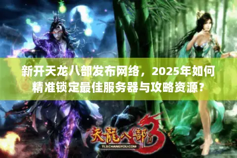 新开天龙八部发布网络,2025年如何精准锁定最佳服务器与攻略资源? 新开天龙八部发布网络,2025年如何精准锁定最佳服务器与攻略资源?