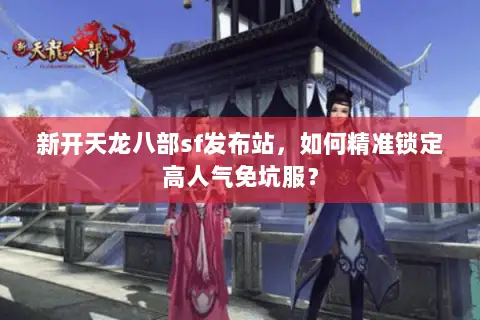 新开天龙八部sf发布站,如何精准锁定高人气免坑服? 新开天龙八部sf发布站,如何精准锁定高人气免坑服?