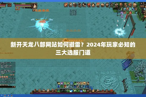 新开天龙八部网站如何避雷?2024年玩家必知的三大选服门道 新开天龙八部网站如何避雷?2024年玩家必知的三大选服门道