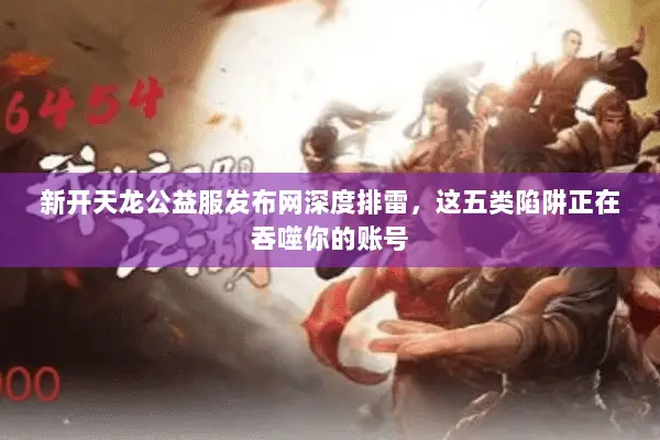 新开天龙公益服发布网深度排雷，这五类陷阱正在吞噬你的账号