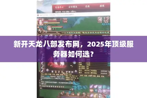 新开天龙八部发布网,2025年顶级服务器如何选? 新开天龙八部发布网,2025年顶级服务器如何选?