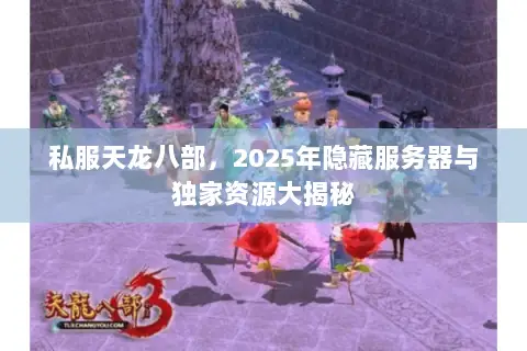 私服天龙八部,2025年隐藏服务器与独家资源大揭秘 私服天龙八部,2025年隐藏服务器与独家资源大揭秘