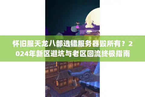 怀旧服天龙八部选错服务器毁所有?2024年新区避坑与老区回流终极指南 怀旧服天龙八部选错服务器毁所有?2024年新区避坑与老区回流终极指南