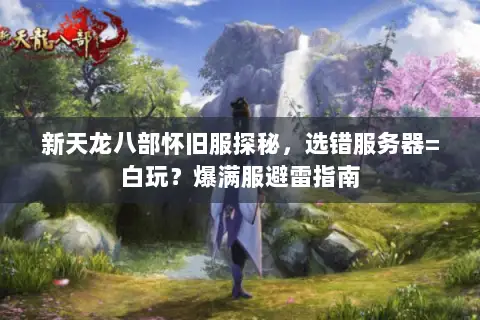 新天龙八部怀旧服探秘,选错服务器=白玩?爆满服避雷指南 新天龙八部怀旧服探秘,选错服务器=白玩?爆满服避雷指南