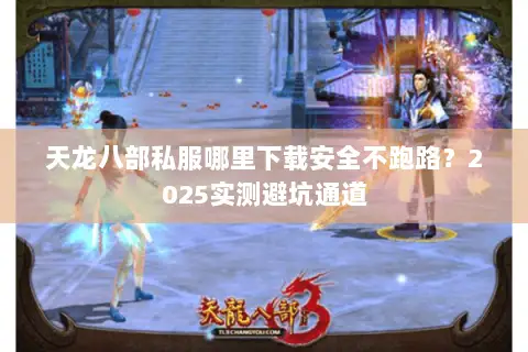 天龙八部私服哪里下载安全不跑路?2025实测避坑通道 天龙八部私服哪里下载安全不跑路?2025实测避坑通道